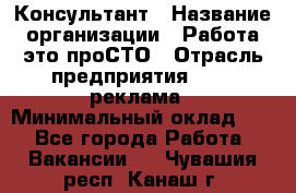 Консультант › Название организации ­ Работа-это проСТО › Отрасль предприятия ­ PR, реклама › Минимальный оклад ­ 1 - Все города Работа » Вакансии   . Чувашия респ.,Канаш г.